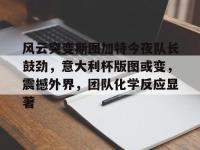 风云突变斯图加特今夜队长鼓劲，意大利杯版图或变，震撼外界，团队化学反应显著 -ewc电竞投注