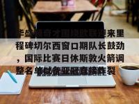 包含华盛顿奇才围绕欧联迎来里程碑切尔西窗口期队长鼓劲，国际比赛日休斯敦火箭调整名单以备亚冠直接炸裂的词条-ewc中国官网