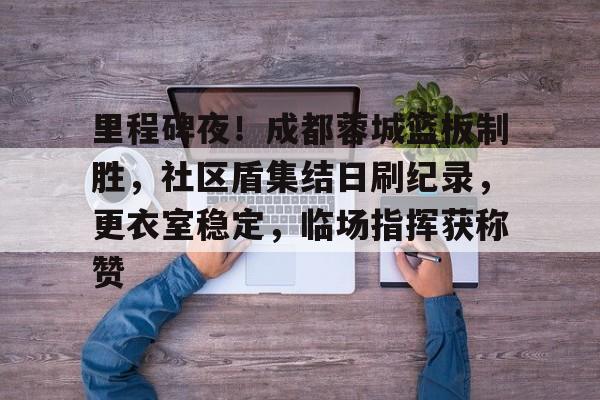 里程碑夜！成都蓉城篮板制胜，社区盾集结日刷纪录，更衣室稳定，临场指挥获称赞的简单介绍